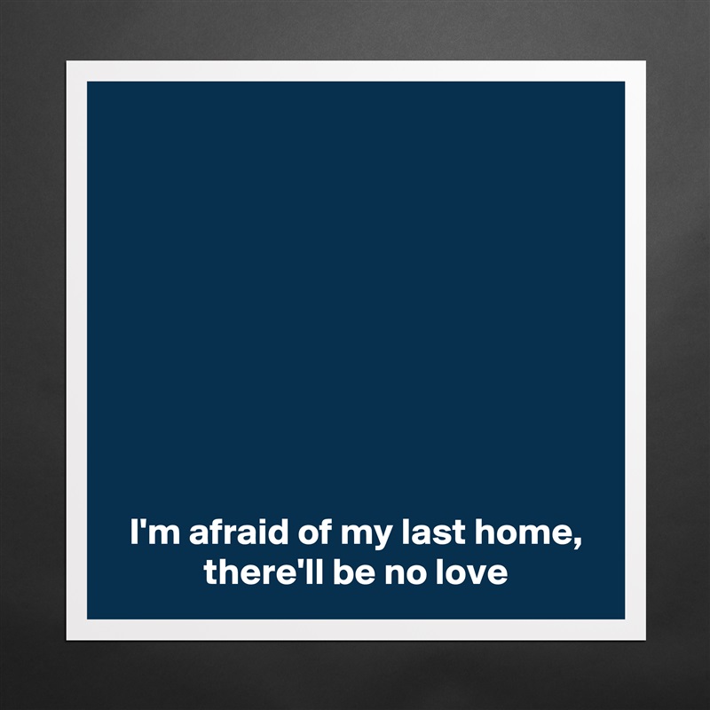 









 I'm afraid of my last home,
 there'll be no love Matte White Poster Print Statement Custom 