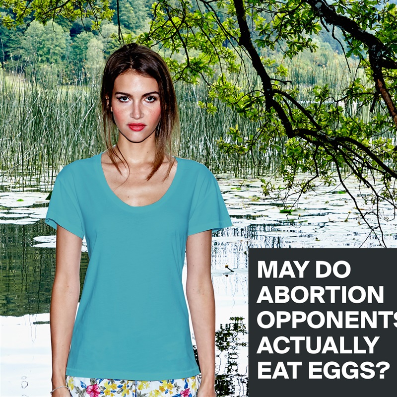 MAY DO ABORTION OPPONENTS ACTUALLY EAT EGGS?
 White Womens Women Shirt T-Shirt Quote Custom Roadtrip Satin Jersey 