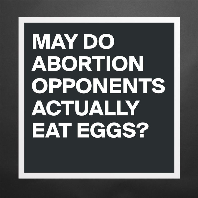 MAY DO ABORTION OPPONENTS ACTUALLY EAT EGGS?
 Matte White Poster Print Statement Custom 