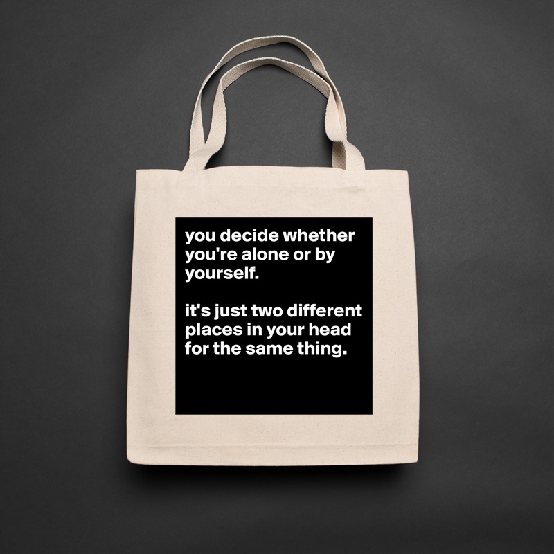 you decide whether you're alone or by yourself. 

it's just two different places in your head for the same thing.

 Natural Eco Cotton Canvas Tote 
