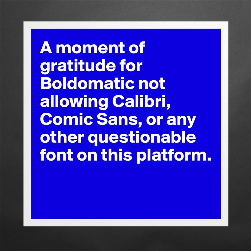 A moment of gratitude for Boldomatic not allowing Calibri, Comic Sans, or any other questionable font on this platform.

  Matte White Poster Print Statement Custom 