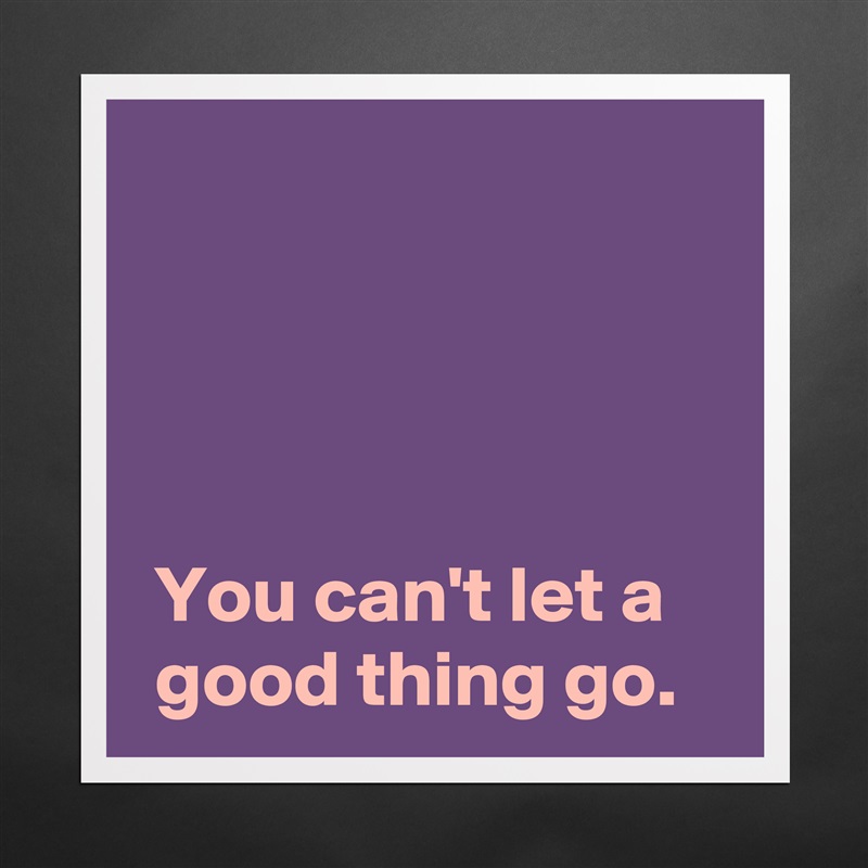 




 You can't let a
 good thing go. Matte White Poster Print Statement Custom 