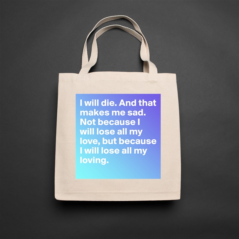 I will die. And that makes me sad. Not because I will lose all my love, but because I will lose all my loving. Natural Eco Cotton Canvas Tote 