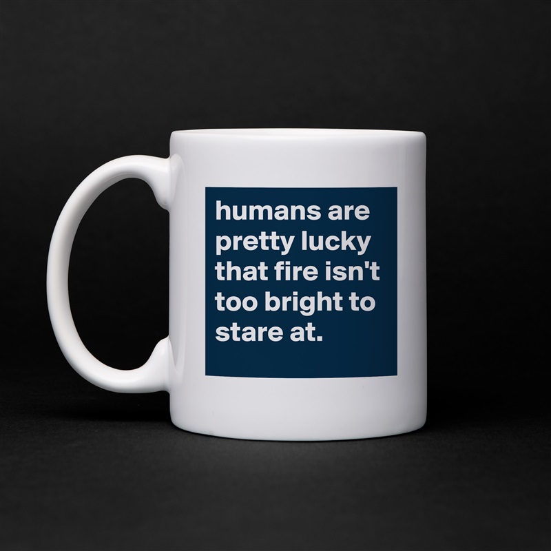 humans are pretty lucky that fire isn't too bright to stare at. White Mug Coffee Tea Custom 