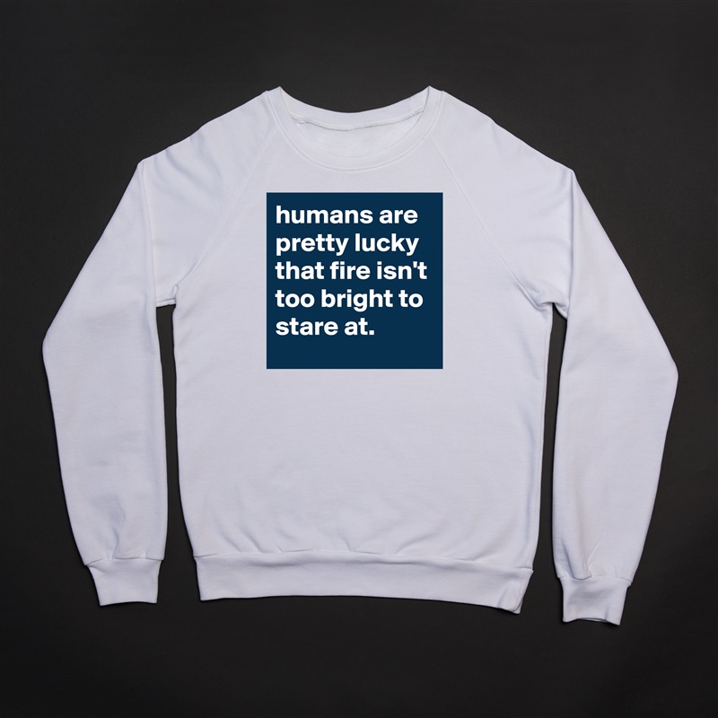 humans are pretty lucky that fire isn't too bright to stare at. White Gildan Heavy Blend Crewneck Sweatshirt 
