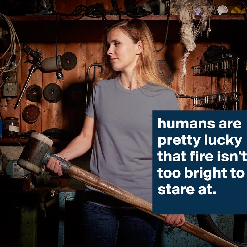 humans are pretty lucky that fire isn't too bright to stare at. White American Apparel Short Sleeve Tshirt Custom 