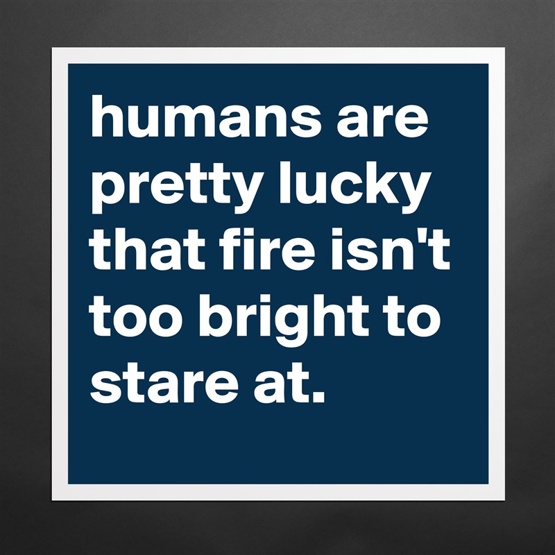humans are pretty lucky that fire isn't too bright to stare at. Matte White Poster Print Statement Custom 