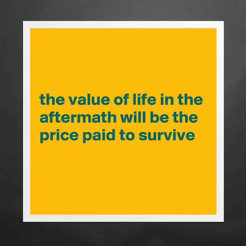 


the value of life in the aftermath will be the price paid to survive  


 Matte White Poster Print Statement Custom 