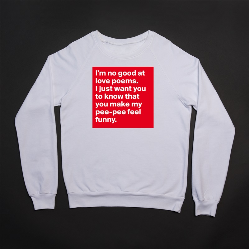 I'm no good at love poems. 
I just want you to know that you make my pee-pee feel funny.  White Gildan Heavy Blend Crewneck Sweatshirt 