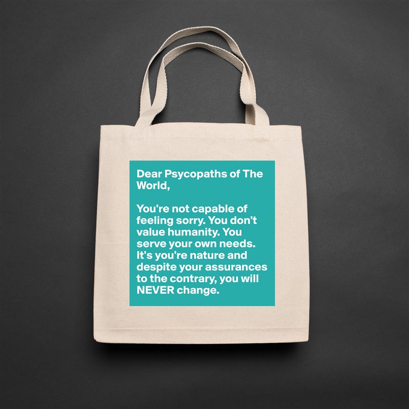 Dear Psycopaths of The World, 

You're not capable of feeling sorry. You don't value humanity. You serve your own needs. It's you're nature and despite your assurances to the contrary, you will NEVER change. Natural Eco Cotton Canvas Tote 