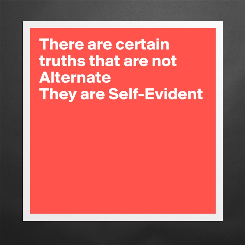 There are certain truths that are not Alternate
They are Self-Evident





 Matte White Poster Print Statement Custom 