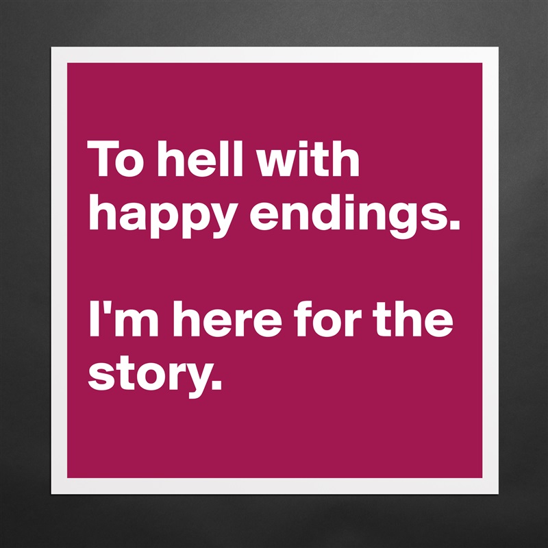 
To hell with happy endings. 

I'm here for the story. Matte White Poster Print Statement Custom 