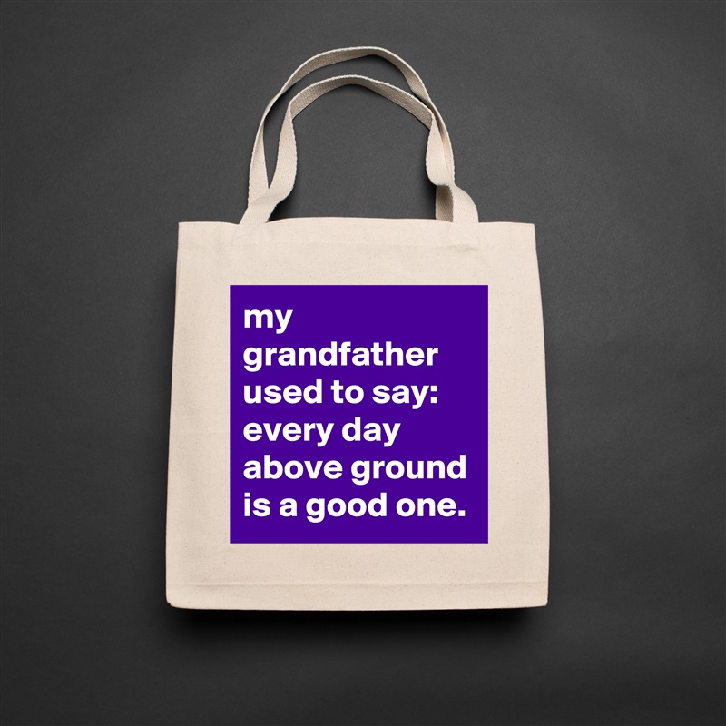 my grandfather used to say: every day above ground is a good one. Natural Eco Cotton Canvas Tote 