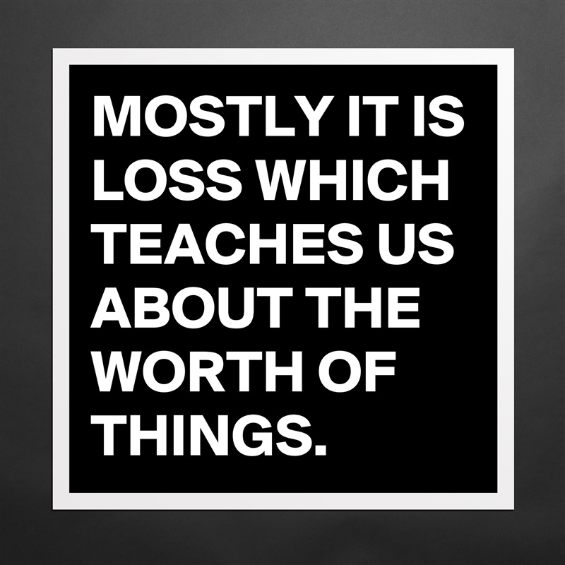 MOSTLY IT IS LOSS WHICH TEACHES US ABOUT THE WORTH OF THINGS. Matte White Poster Print Statement Custom 