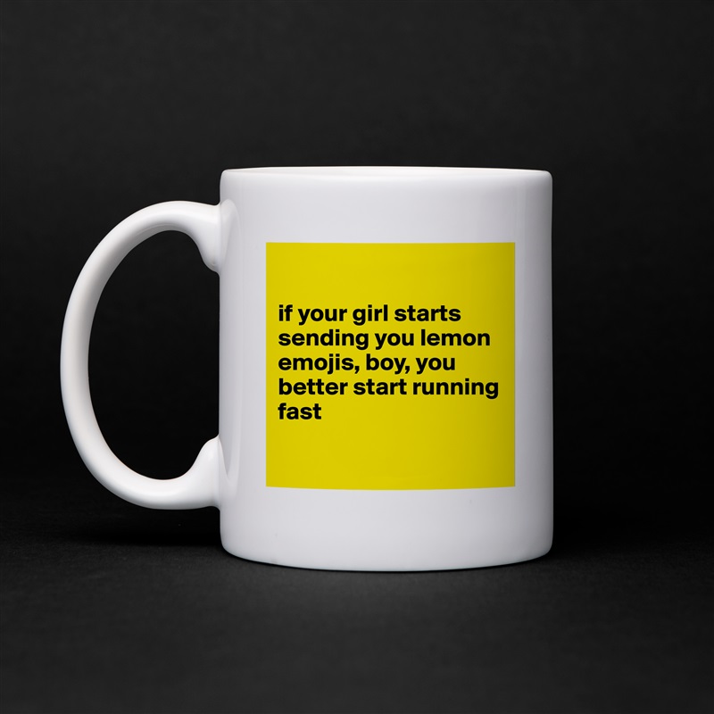 

if your girl starts sending you lemon emojis, boy, you better start running fast

 White Mug Coffee Tea Custom 
