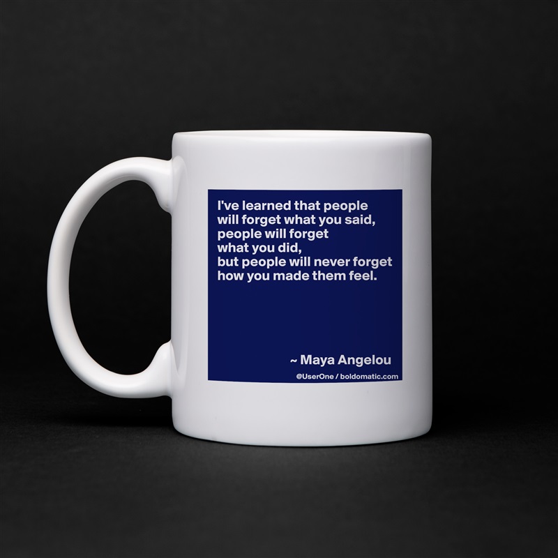 I've learned that people
will forget what you said, people will forget
what you did,
but people will never forget how you made them feel.





                          ~ Maya Angelou White Mug Coffee Tea Custom 