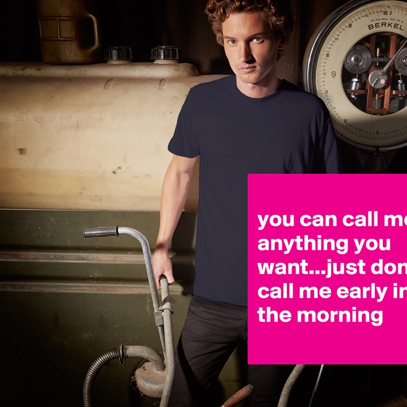 
you can call me anything you want...just don't call me early in the morning
 White Tshirt American Apparel Custom Men 