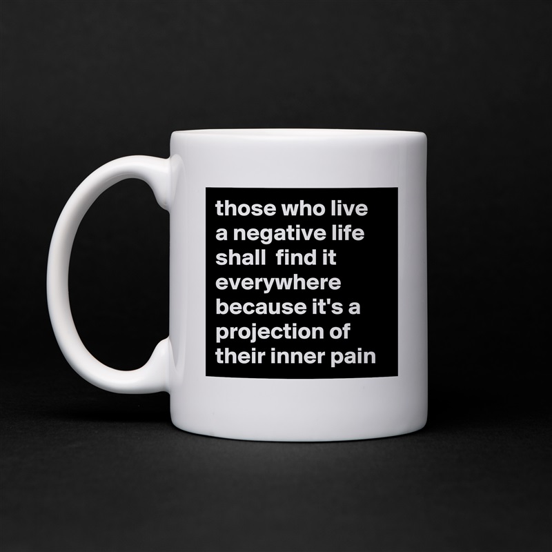 those who live a negative life shall  find it everywhere because it's a projection of their inner pain White Mug Coffee Tea Custom 