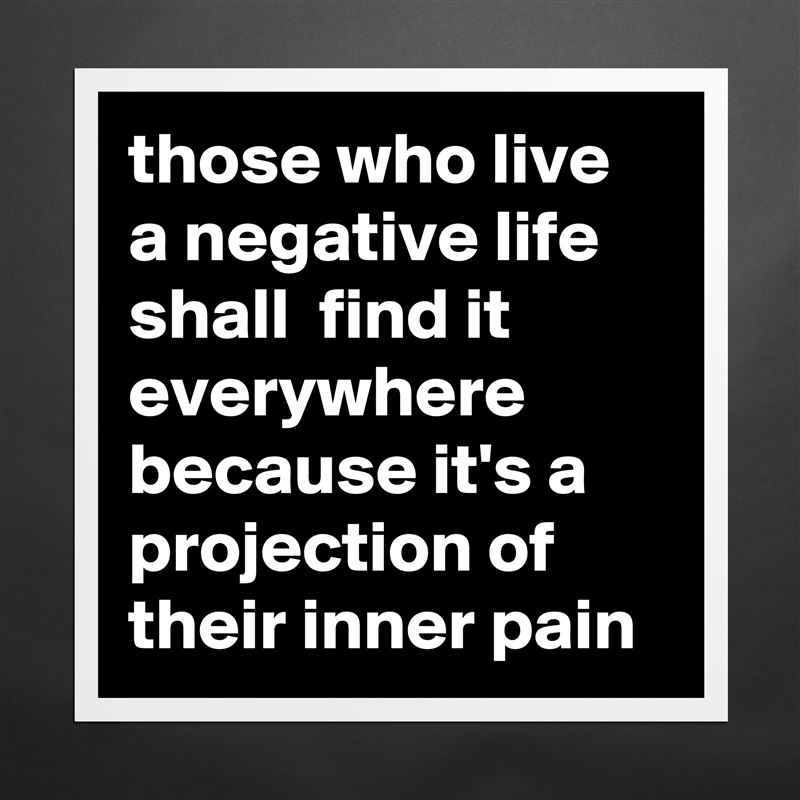 those who live a negative life shall  find it everywhere because it's a projection of their inner pain Matte White Poster Print Statement Custom 