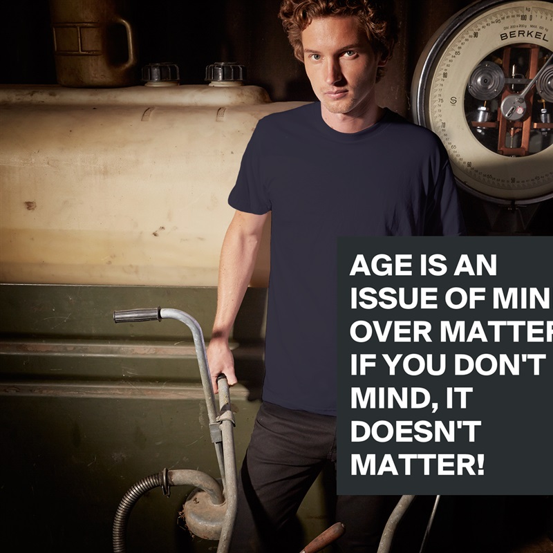 AGE IS AN ISSUE OF MIND OVER MATTER. IF YOU DON'T MIND, IT DOESN'T MATTER!  White Tshirt American Apparel Custom Men 