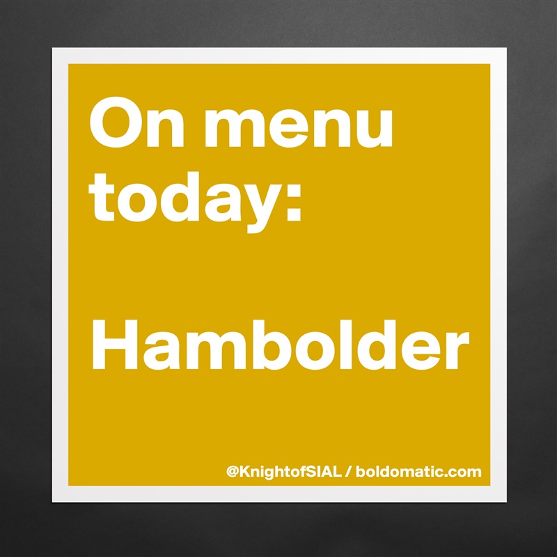 On menu today:

Hambolder
 Matte White Poster Print Statement Custom 