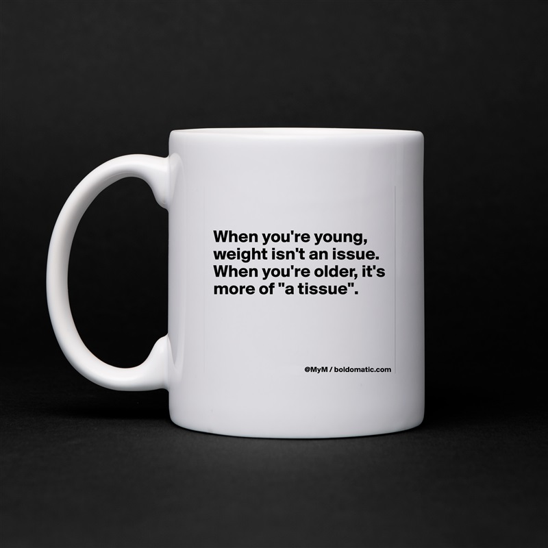 

When you're young, weight isn't an issue.  When you're older, it's more of "a tissue". 


 White Mug Coffee Tea Custom 