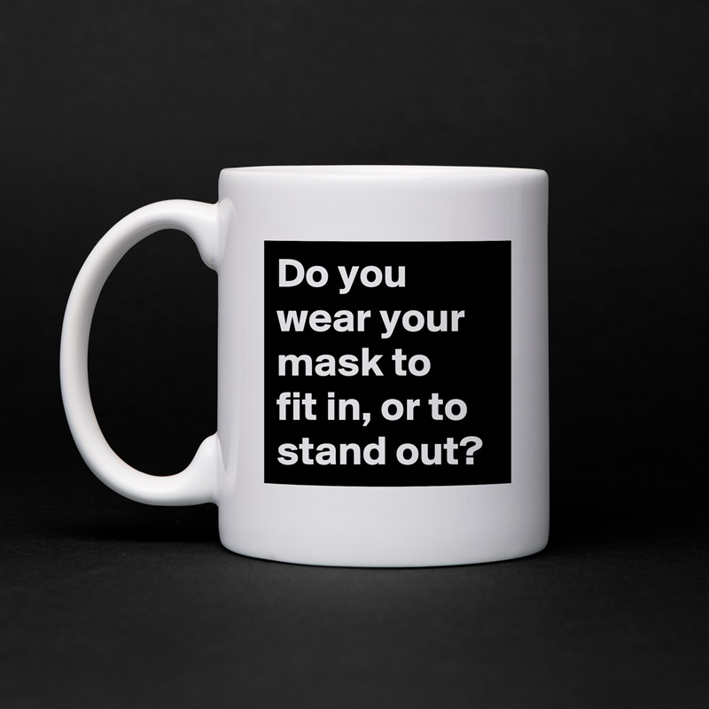 Do you wear your mask to 
fit in, or to stand out? White Mug Coffee Tea Custom 