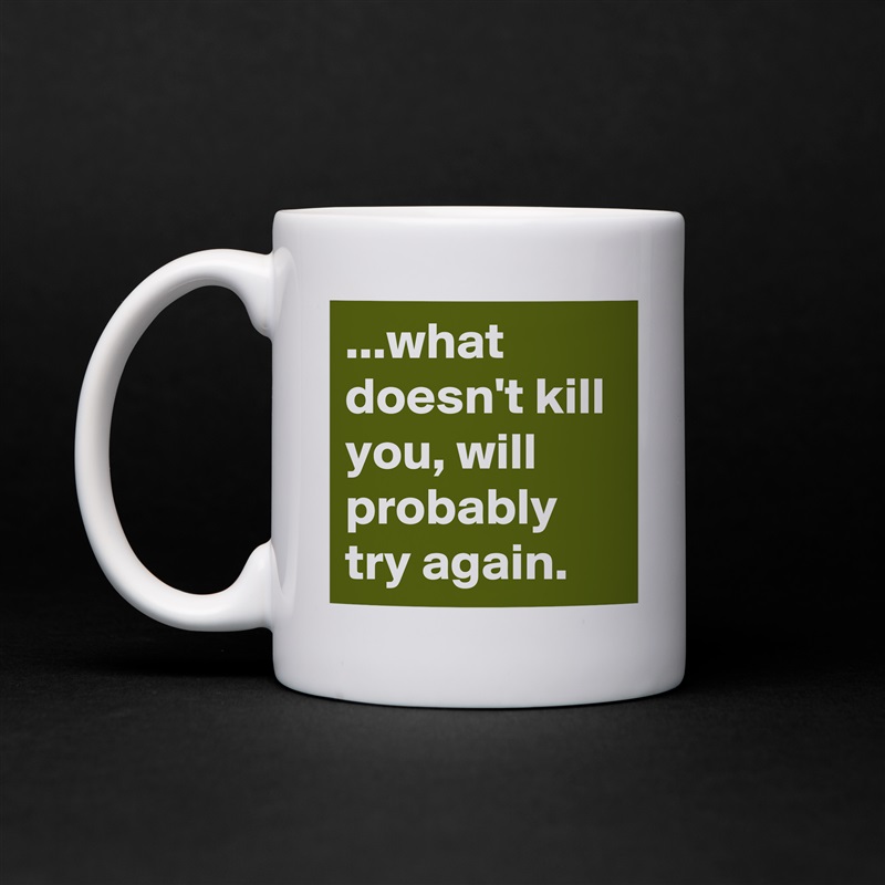 ...what doesn't kill you, will probably try again. White Mug Coffee Tea Custom 