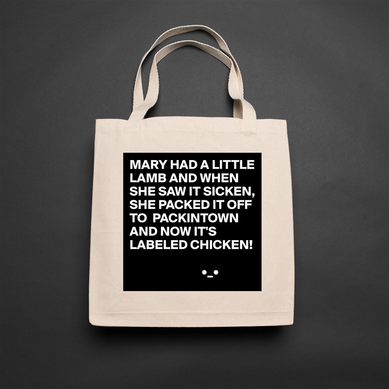 MARY HAD A LITTLE LAMB AND WHEN SHE SAW IT SICKEN,
SHE PACKED IT OFF TO  PACKINTOWN
AND NOW IT'S LABELED CHICKEN!

                           •_• Natural Eco Cotton Canvas Tote 