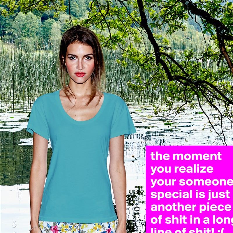 the moment you realize your someone special is just another piece of shit in a long line of shit! :( White Womens Women Shirt T-Shirt Quote Custom Roadtrip Satin Jersey 