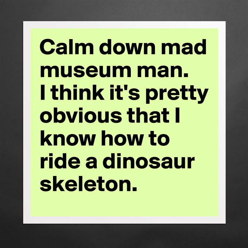 Calm down mad museum man.  
I think it's pretty obvious that I know how to ride a dinosaur skeleton. Matte White Poster Print Statement Custom 