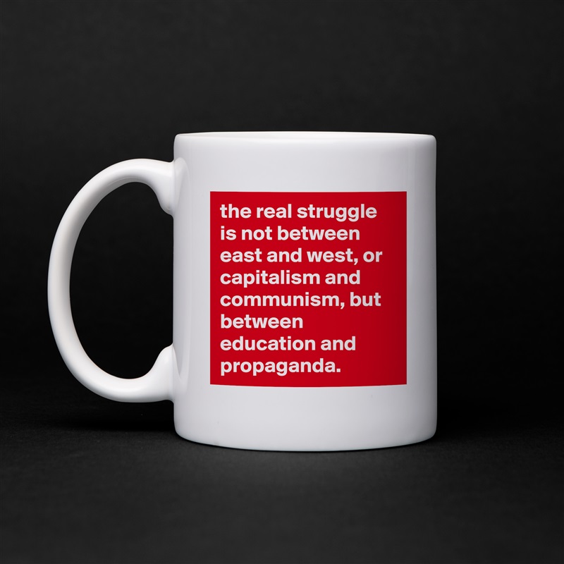 the real struggle is not between east and west, or capitalism and communism, but between education and propaganda. White Mug Coffee Tea Custom 