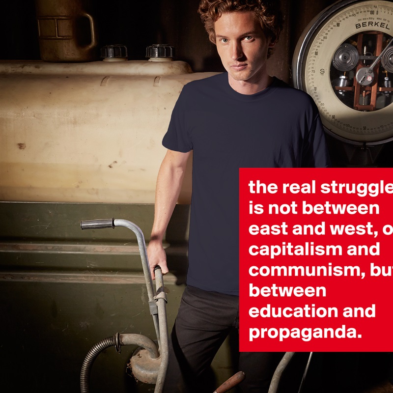 the real struggle is not between east and west, or capitalism and communism, but between education and propaganda. White Tshirt American Apparel Custom Men 