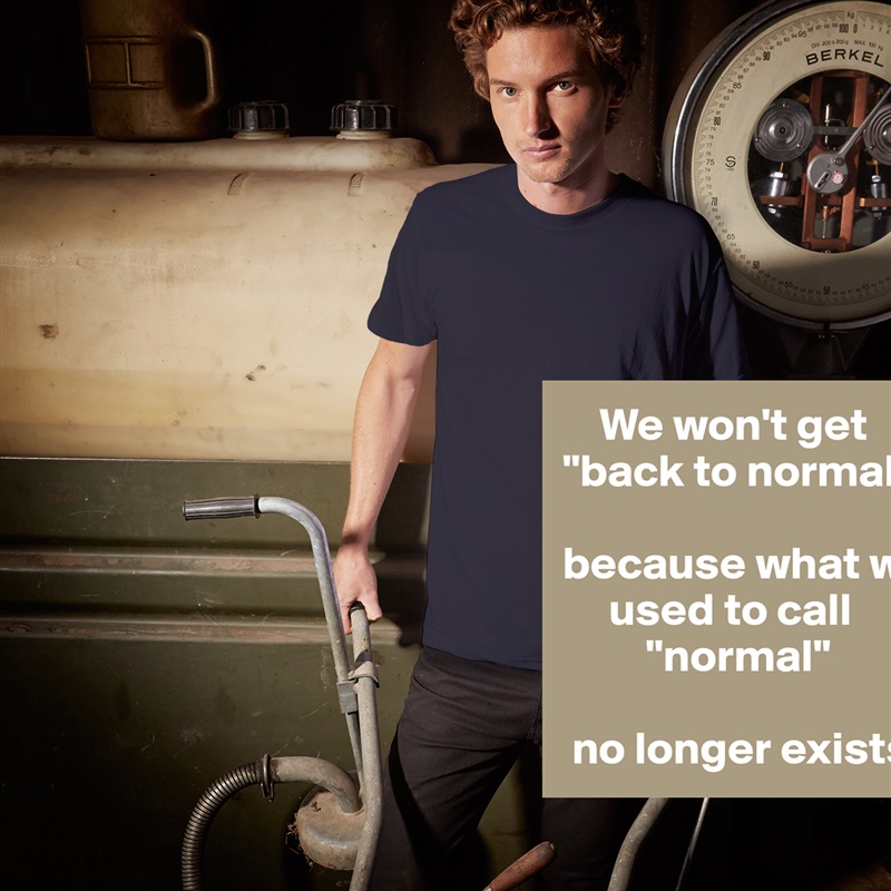     We won't get "back to normal"

because what we
     used to call
         "normal"

 no longer exists. White Tshirt American Apparel Custom Men 
