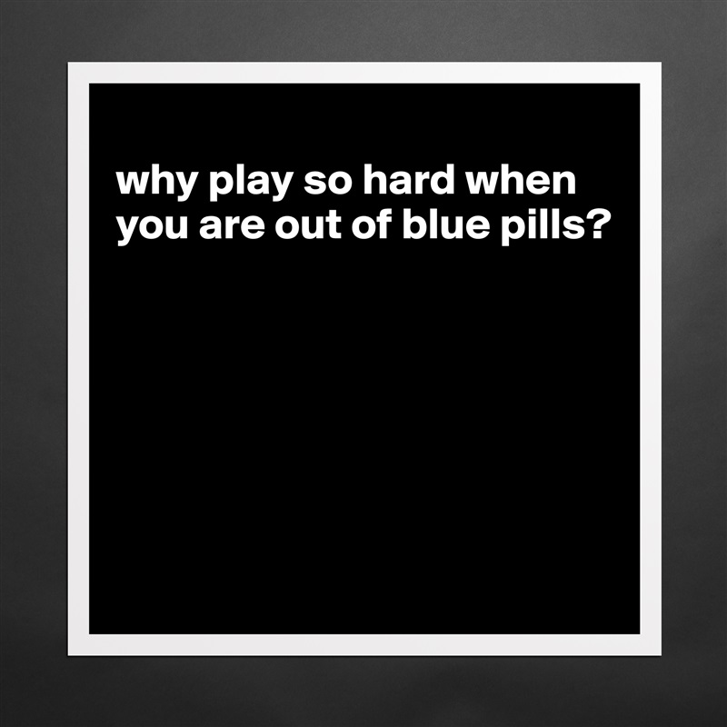
why play so hard when you are out of blue pills?






 Matte White Poster Print Statement Custom 