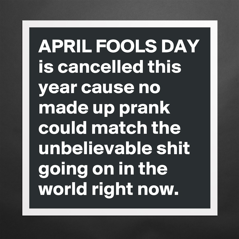 APRIL FOOLS DAY is cancelled this year cause no made up prank could match the unbelievable shit going on in the world right now. Matte White Poster Print Statement Custom 
