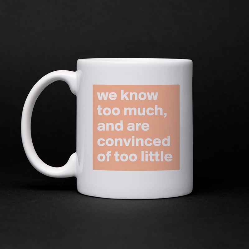 we know too much, and are convinced of too little White Mug Coffee Tea Custom 