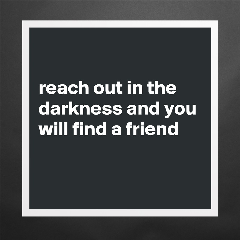 

reach out in the darkness and you will find a friend

 Matte White Poster Print Statement Custom 