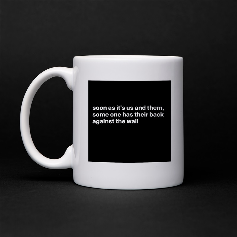 


soon as it's us and them, some one has their back against the wall



 White Mug Coffee Tea Custom 
