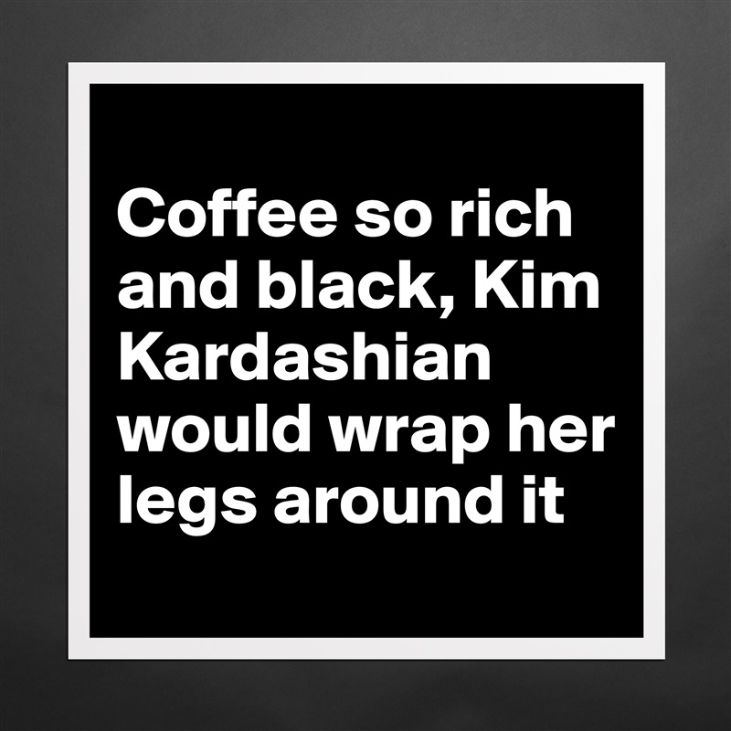 
Coffee so rich and black, Kim Kardashian would wrap her legs around it Matte White Poster Print Statement Custom 