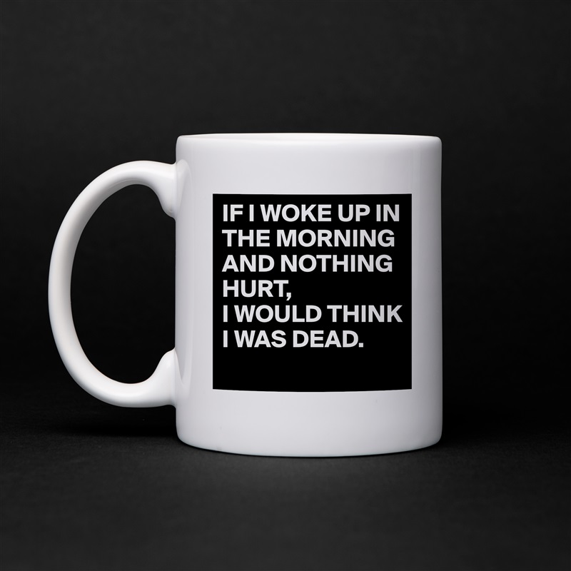 IF I WOKE UP IN THE MORNING AND NOTHING HURT,
I WOULD THINK I WAS DEAD. White Mug Coffee Tea Custom 