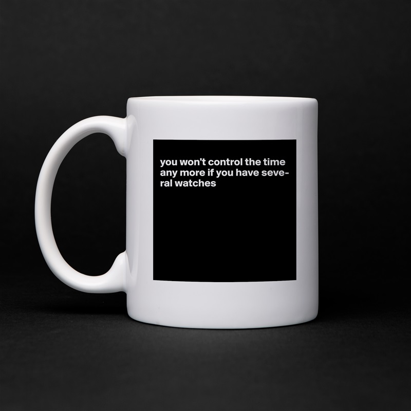 
you won't control the time any more if you have seve-ral watches







 White Mug Coffee Tea Custom 