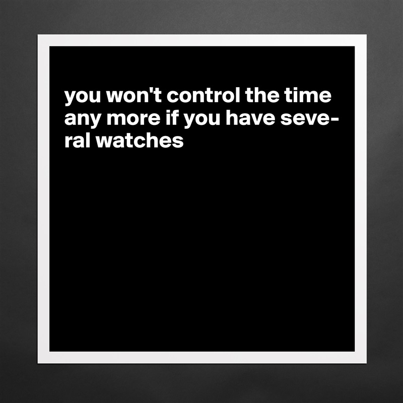 
you won't control the time any more if you have seve-ral watches







 Matte White Poster Print Statement Custom 