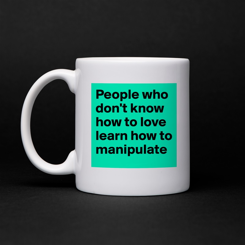 People who don't know how to love learn how to manipulate White Mug Coffee Tea Custom 