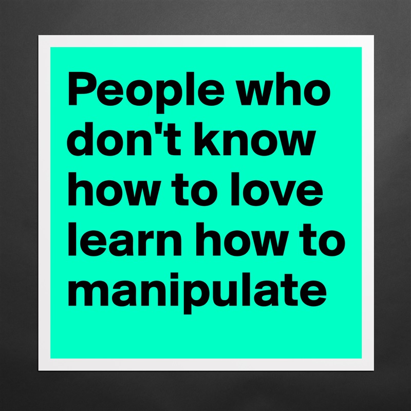 People who don't know how to love learn how to manipulate Matte White Poster Print Statement Custom 