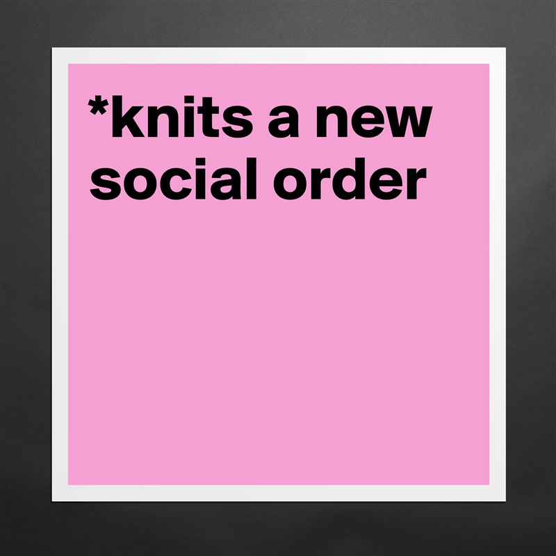 *knits a new social order



 Matte White Poster Print Statement Custom 