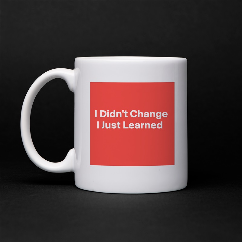 

I Didn't Change  I Just Learned

 White Mug Coffee Tea Custom 