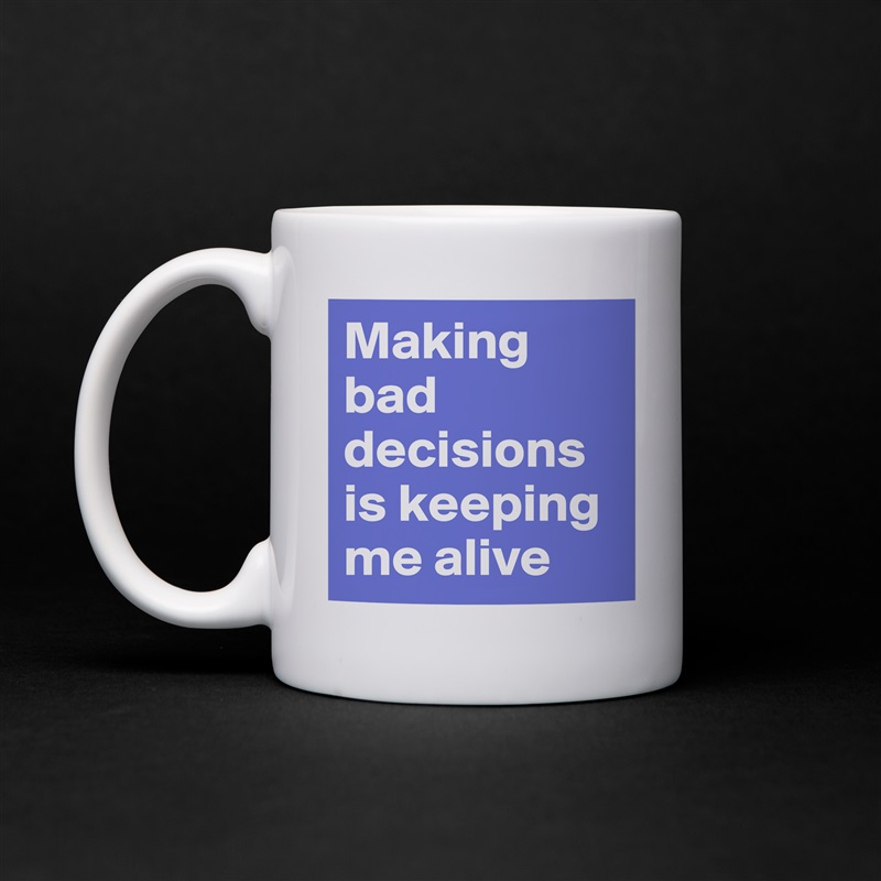 Making bad decisions is keeping me alive White Mug Coffee Tea Custom 