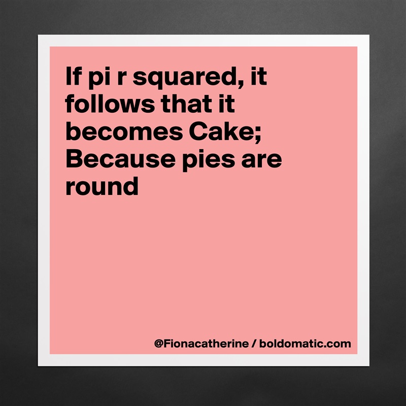 If pi r squared, it follows that it becomes Cake;
Because pies are 
round




 Matte White Poster Print Statement Custom 