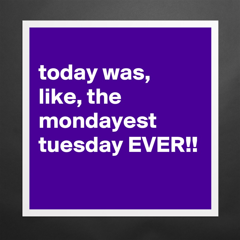 
today was, like, the mondayest tuesday EVER!!
 Matte White Poster Print Statement Custom 